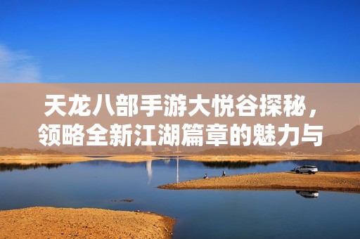 天龙八部手游大悦谷探秘，领略全新江湖篇章的魅力与乐趣