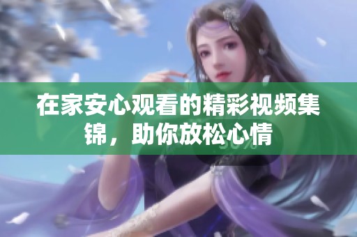 在家安心观看的精彩视频集锦，助你放松心情