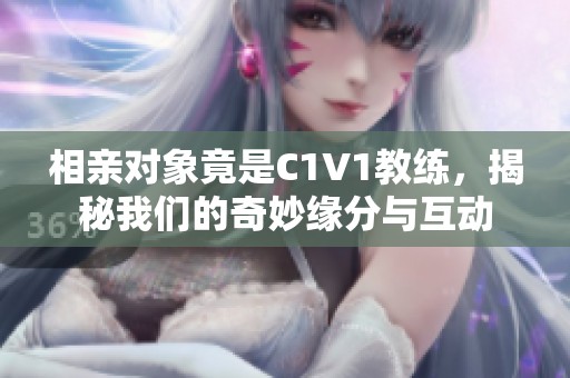 相亲对象竟是C1V1教练，揭秘我们的奇妙缘分与互动