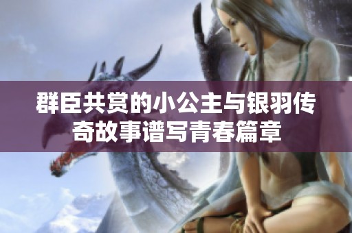 群臣共赏的小公主与银羽传奇故事谱写青春篇章