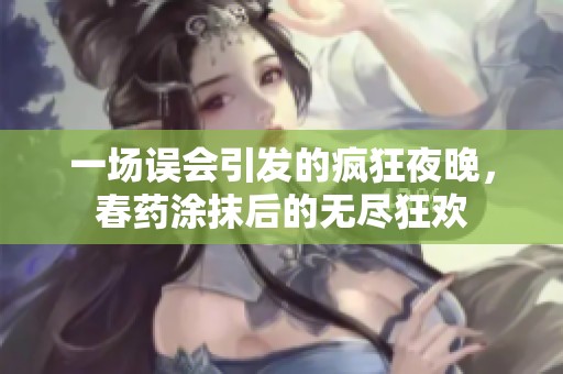 一场误会引发的疯狂夜晚，春药涂抹后的无尽狂欢