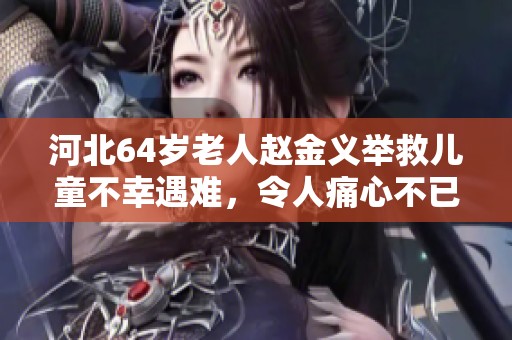 河北64岁老人赵金义举救儿童不幸遇难，令人痛心不已