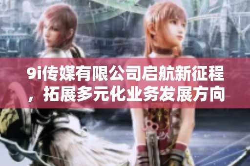 9i传媒有限公司启航新征程，拓展多元化业务发展方向