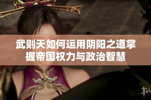 武则天如何运用阴阳之道掌握帝国权力与政治智慧