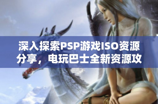 深入探索PSP游戏ISO资源分享，电玩巴士全新资源攻略