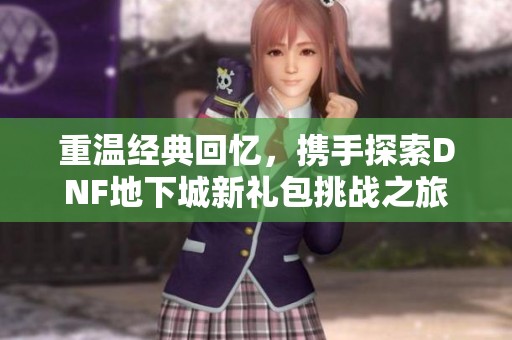 重温经典回忆，携手探索DNF地下城新礼包挑战之旅