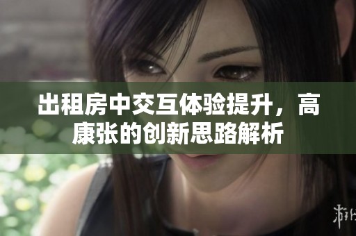 出租房中交互体验提升，高康张的创新思路解析