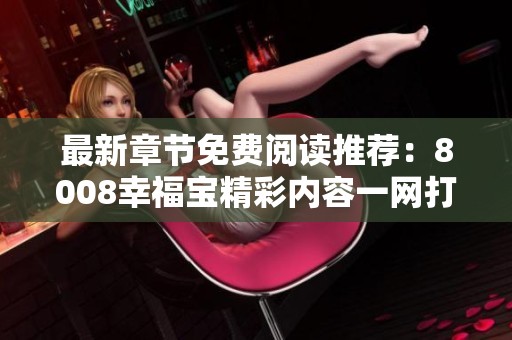 最新章节免费阅读推荐：8008幸福宝精彩内容一网打尽