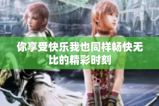 你享受快乐我也同样畅快无比的精彩时刻