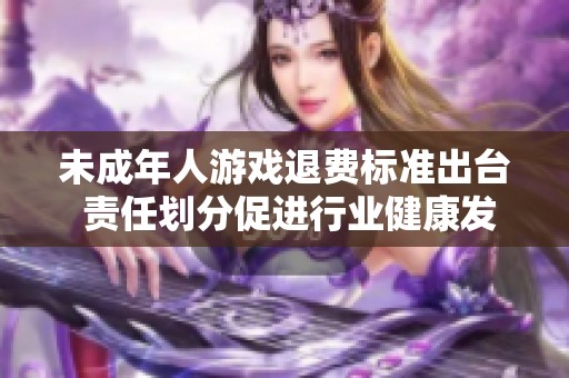 未成年人游戏退费标准出台 责任划分促进行业健康发展
