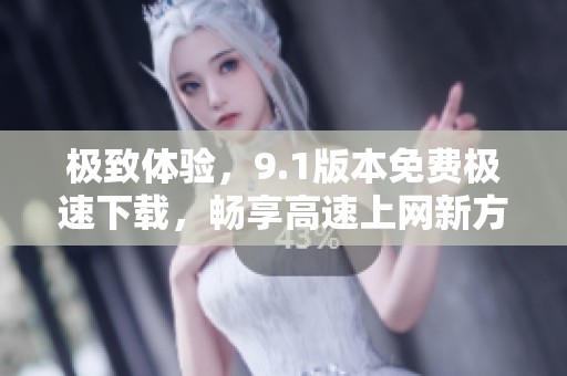 极致体验，9.1版本免费极速下载，畅享高速上网新方式