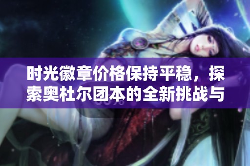 时光徽章价格保持平稳，探索奥杜尔团本的全新挑战与乐趣