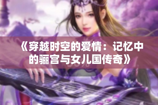 《穿越时空的爱情：记忆中的骊宫与女儿国传奇》