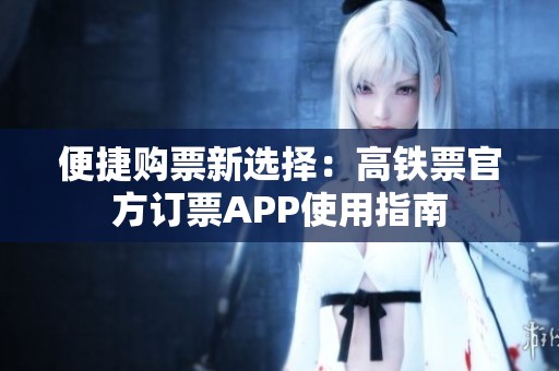 便捷购票新选择：高铁票官方订票APP使用指南