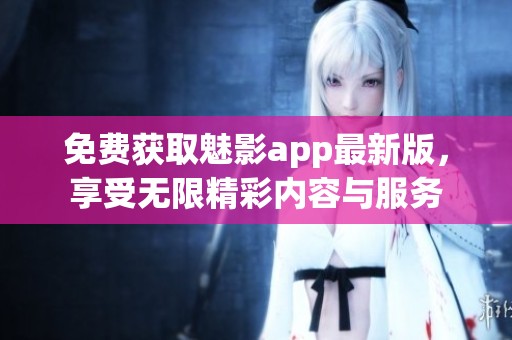 免费获取魅影app最新版，享受无限精彩内容与服务