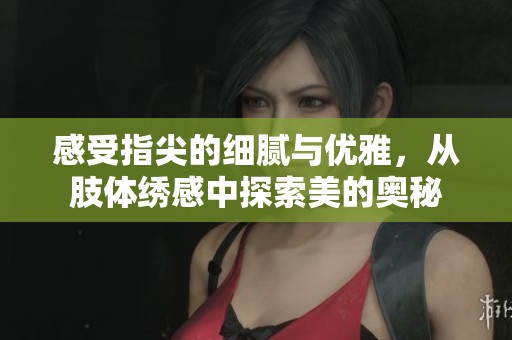 感受指尖的细腻与优雅，从肢体绣感中探索美的奥秘