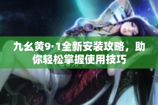 九幺黄9·1全新安装攻略，助你轻松掌握使用技巧