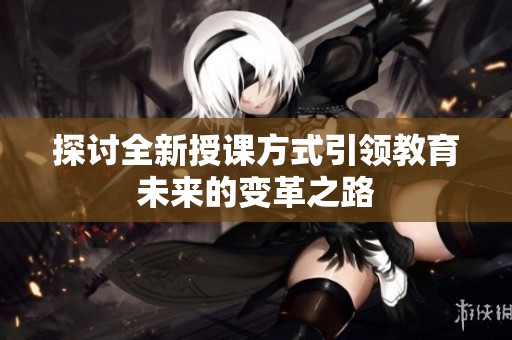 探讨全新授课方式引领教育未来的变革之路