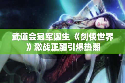 武道会冠军诞生 《剑侠世界》激战正酣引爆热潮