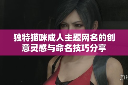 独特猫咪成人主题网名的创意灵感与命名技巧分享