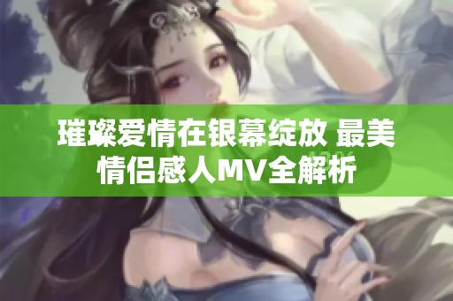 璀璨爱情在银幕绽放 最美情侣感人MV全解析