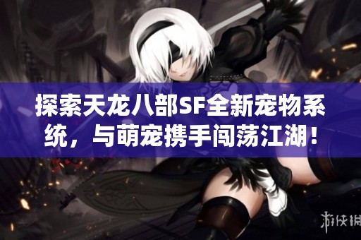 探索天龙八部SF全新宠物系统，与萌宠携手闯荡江湖！