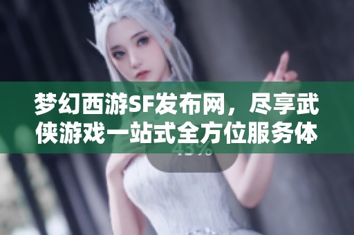 梦幻西游SF发布网，尽享武侠游戏一站式全方位服务体验