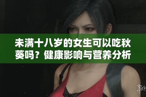 未满十八岁的女生可以吃秋葵吗？健康影响与营养分析 