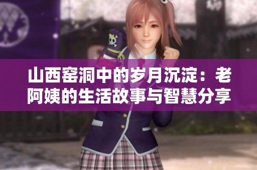 山西窑洞中的岁月沉淀：老阿姨的生活故事与智慧分享