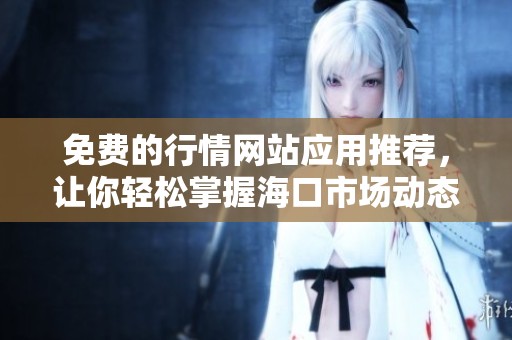 免费的行情网站应用推荐，让你轻松掌握海口市场动态