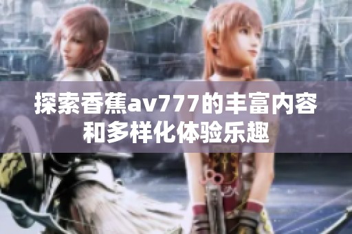探索香蕉av777的丰富内容和多样化体验乐趣