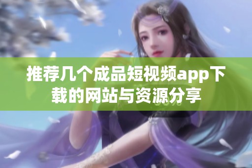 推荐几个成品短视频app下载的网站与资源分享