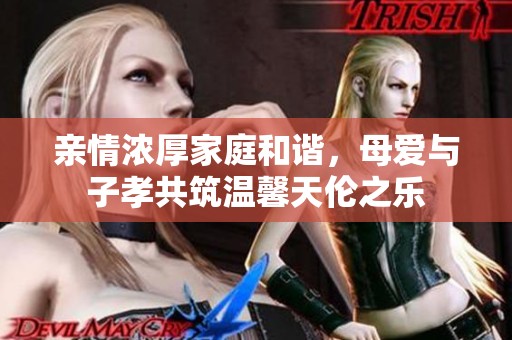 亲情浓厚家庭和谐，母爱与子孝共筑温馨天伦之乐