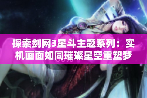 探索剑网3星斗主题系列：实机画面如同璀璨星空重塑梦幻武侠世界