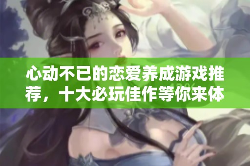 心动不已的恋爱养成游戏推荐，十大必玩佳作等你来体验