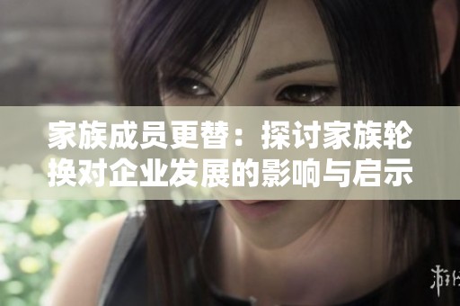 家族成员更替：探讨家族轮换对企业发展的影响与启示