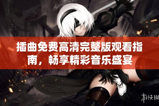 插曲免费高清完整版观看指南，畅享精彩音乐盛宴