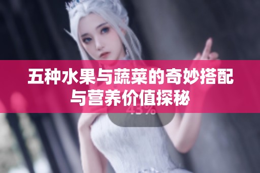 五种水果与蔬菜的奇妙搭配与营养价值探秘