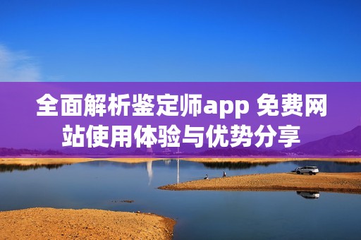 全面解析鉴定师app 免费网站使用体验与优势分享