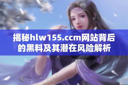 揭秘hlw155.ccm网站背后的黑料及其潜在风险解析