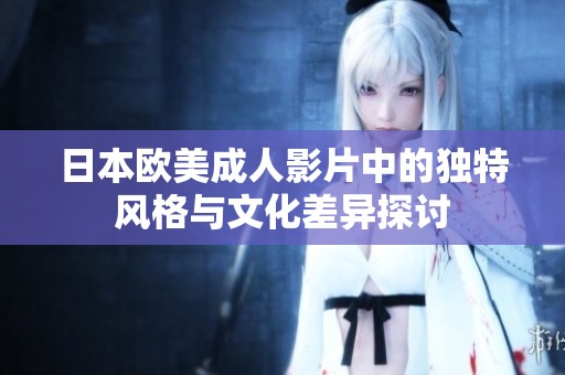 日本欧美成人影片中的独特风格与文化差异探讨