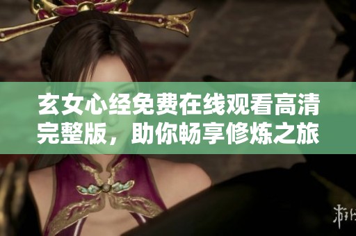 玄女心经免费在线观看高清完整版，助你畅享修炼之旅