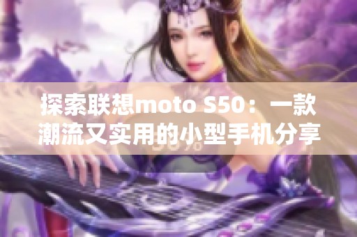 探索联想moto S50：一款潮流又实用的小型手机分享