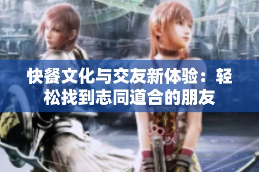 快餐文化与交友新体验：轻松找到志同道合的朋友