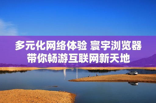 多元化网络体验 寰宇浏览器带你畅游互联网新天地