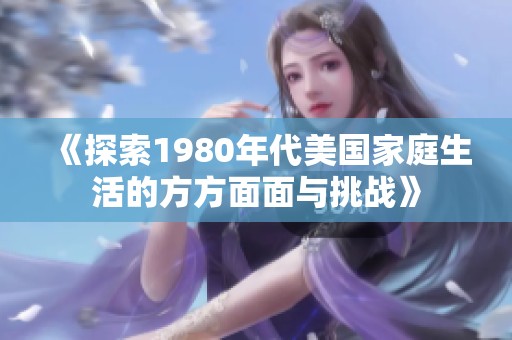 《探索1980年代美国家庭生活的方方面面与挑战》