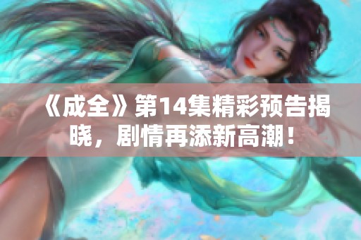 《成全》第14集精彩预告揭晓，剧情再添新高潮！