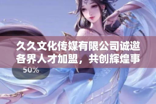 久久文化传媒有限公司诚邀各界人才加盟，共创辉煌事业