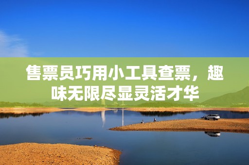 售票员巧用小工具查票，趣味无限尽显灵活才华