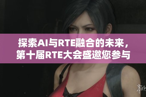 探索AI与RTE融合的未来，第十届RTE大会盛邀您参与！